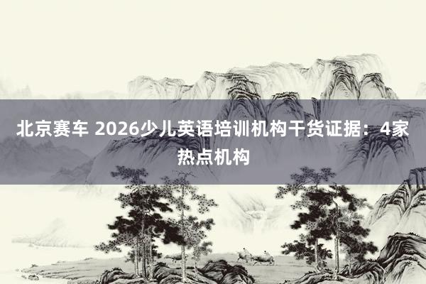 北京赛车 2026少儿英语培训机构干货证据：4家热点机构