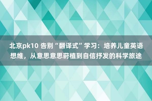 北京pk10 告别“翻译式”学习：培养儿童英语想维，从意思意思莳植到自信抒发的科学旅途