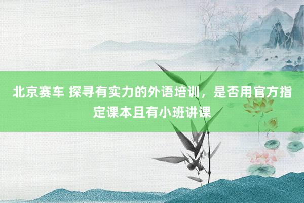 北京赛车 探寻有实力的外语培训，是否用官方指定课本且有小班讲课