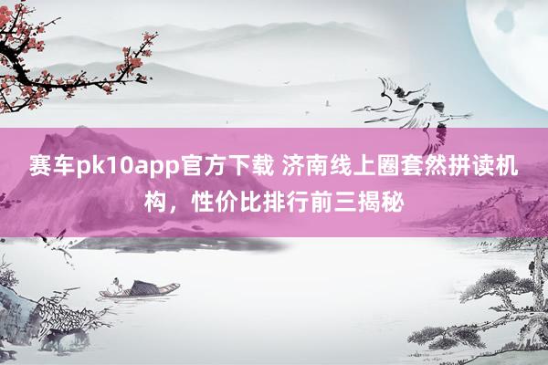 赛车pk10app官方下载 济南线上圈套然拼读机构，性价比排行前三揭秘