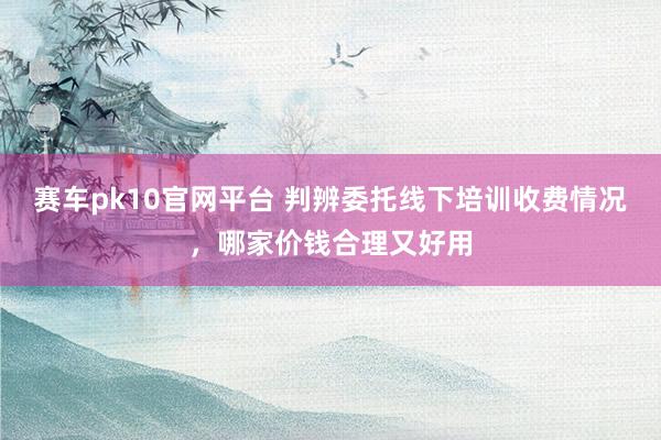 赛车pk10官网平台 判辨委托线下培训收费情况，哪家价钱合理又好用