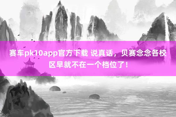 赛车pk10app官方下载 说真话，贝赛念念各校区早就不在一个档位了！