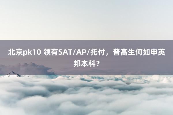 北京pk10 领有SAT/AP/托付，普高生何如申英邦本科？
