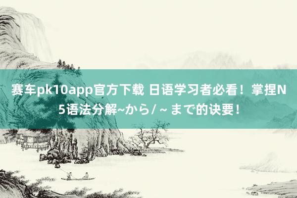 赛车pk10app官方下载 日语学习者必看！掌捏N5语法分解~から/～まで的诀要！