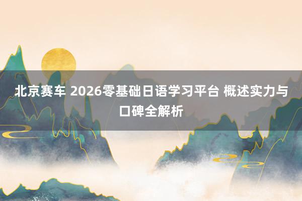 北京赛车 2026零基础日语学习平台 概述实力与口碑全解析