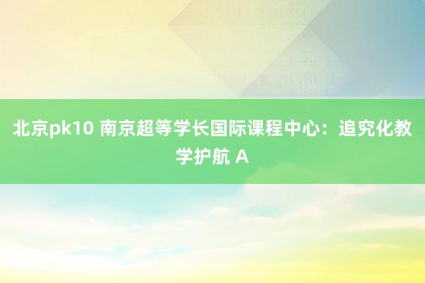 北京pk10 南京超等学长国际课程中心：追究化教学护航 A