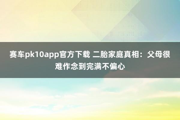 赛车pk10app官方下载 二胎家庭真相：父母很难作念到完满不偏心