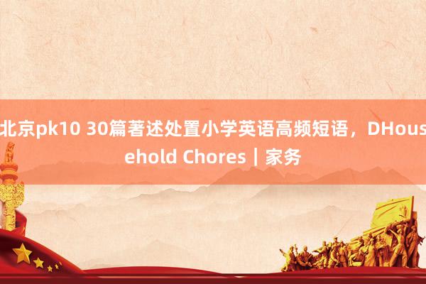 北京pk10 30篇著述处置小学英语高频短语，DHousehold Chores｜家务