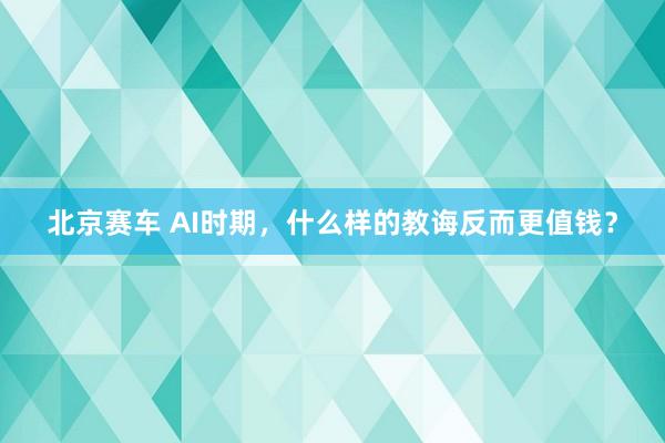 北京赛车 AI时期，什么样的教诲反而更值钱？