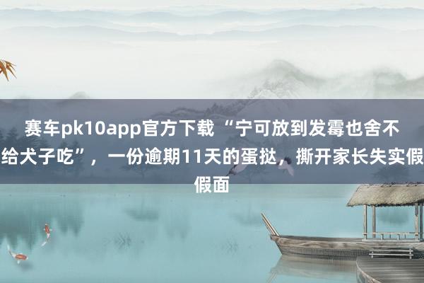 赛车pk10app官方下载 “宁可放到发霉也舍不得给犬子吃”，一份逾期11天的蛋挞，撕开家长失实假面