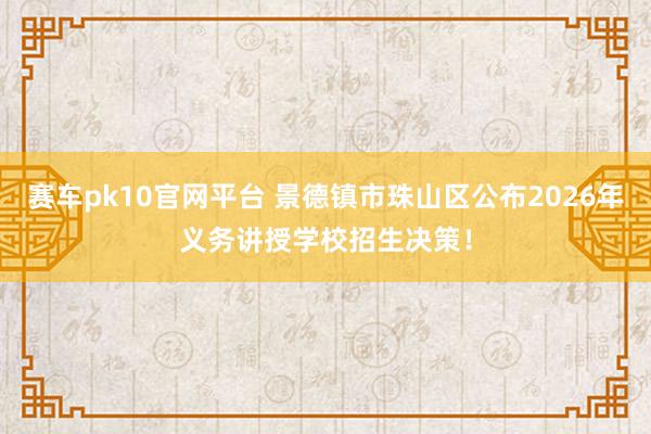 赛车pk10官网平台 景德镇市珠山区公布2026年义务讲授学校招生决策！