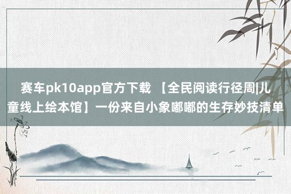 赛车pk10app官方下载 【全民阅读行径周|儿童线上绘本馆】一份来自小象嘟嘟的生存妙技清单