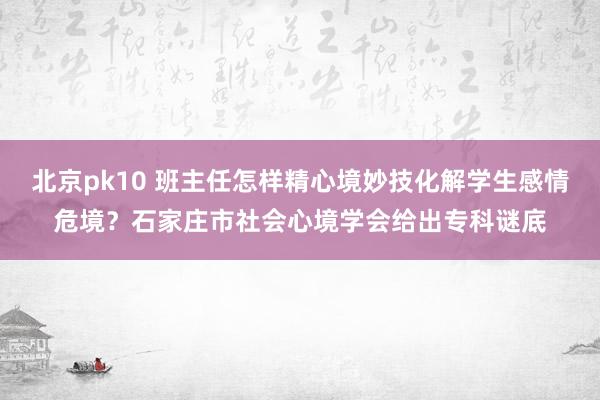 北京pk10 班主任怎样精心境妙技化解学生感情危境？石家庄市社会心境学会给出专科谜底