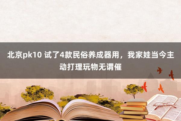 北京pk10 试了4款民俗养成器用，我家娃当今主动打理玩物无谓催