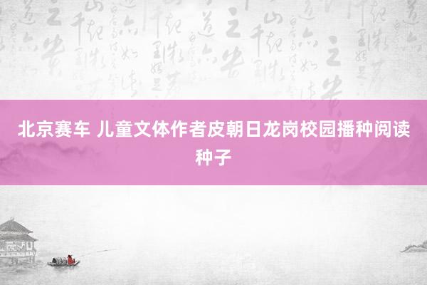 北京赛车 儿童文体作者皮朝日龙岗校园播种阅读种子