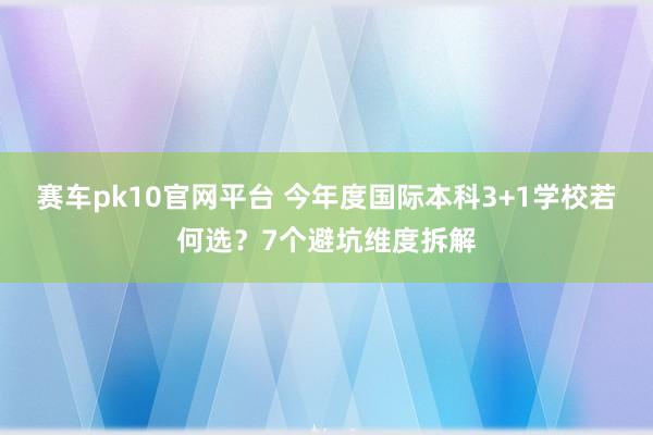 赛车pk10官网平台 今年度国际本科3+1学校若何选？7个避坑维度拆解