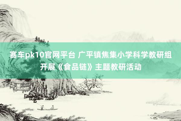 赛车pk10官网平台 广平镇焦集小学科学教研组开展《食品链》主题教研活动