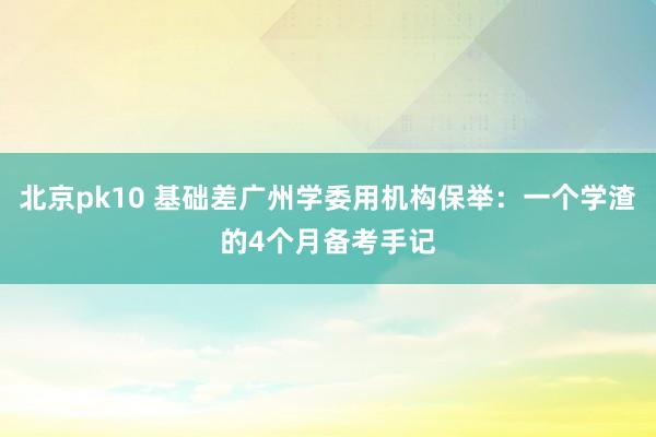 北京pk10 基础差广州学委用机构保举：一个学渣的4个月备考手记