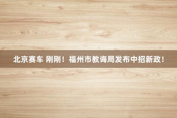 北京赛车 刚刚！福州市教诲局发布中招新政！