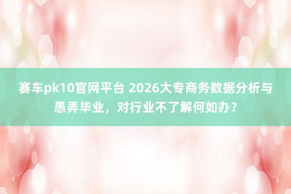 赛车pk10官网平台 2026大专商务数据分析与愚弄毕业，对行业不了解何如办？