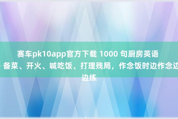 赛车pk10app官方下载 1000 句厨房英语 —— 备菜、开火、喊吃饭、打理残局，作念饭时边作念边练