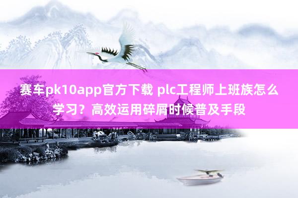 赛车pk10app官方下载 plc工程师上班族怎么学习？高效运用碎屑时候普及手段