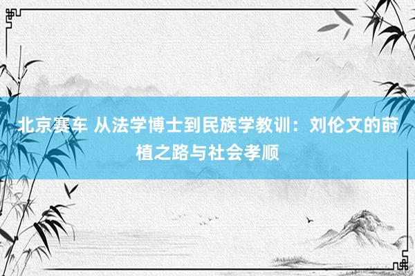 北京赛车 从法学博士到民族学教训：刘伦文的莳植之路与社会孝顺