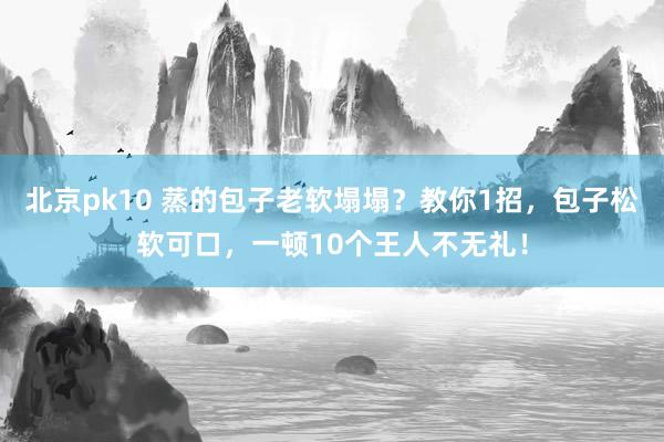 北京pk10 蒸的包子老软塌塌？教你1招，包子松软可口，一顿10个王人不无礼！