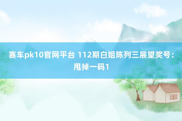赛车pk10官网平台 112期白姐陈列三展望奖号：甩掉一码1