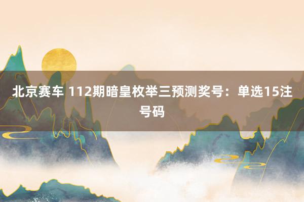 北京赛车 112期暗皇枚举三预测奖号：单选15注号码