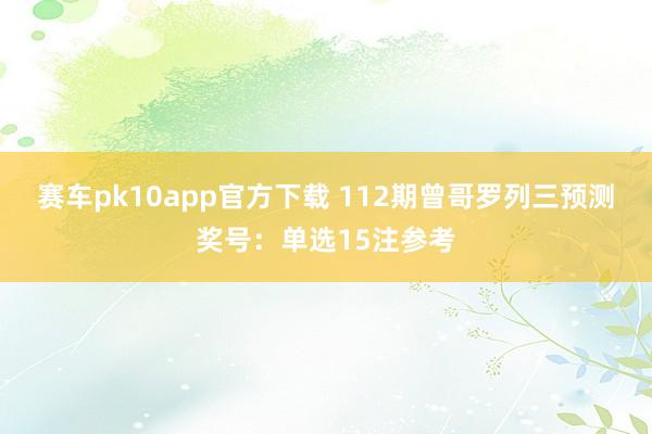 赛车pk10app官方下载 112期曾哥罗列三预测奖号：单选15注参考