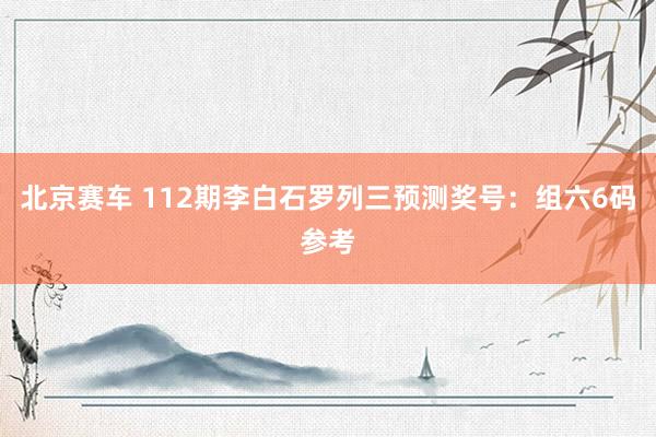 北京赛车 112期李白石罗列三预测奖号：组六6码参考