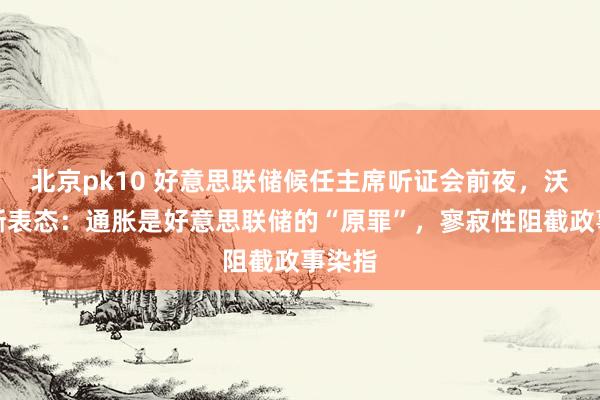 北京pk10 好意思联储候任主席听证会前夜，沃什果断表态：通胀是好意思联储的“原罪”，寥寂性阻截政事染指