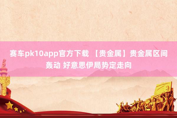 赛车pk10app官方下载 【贵金属】贵金属区间轰动 好意思伊局势定走向