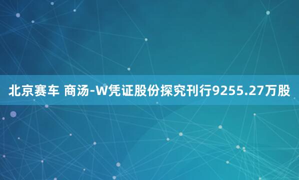北京赛车 商汤-W凭证股份探究刊行9255.27万股