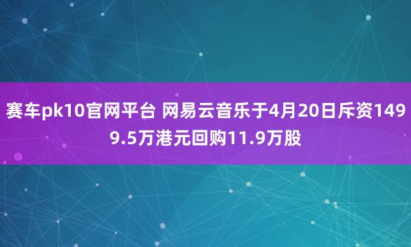 赛车pk10官网平台 网易云音乐于4月20日斥资1499.5万港元回购11.9万股