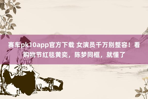赛车pk10app官方下载 女演员千万别整容！看购物节红毯黄奕，陈梦同框，就懂了