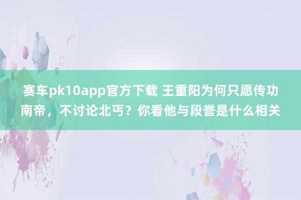 赛车pk10app官方下载 王重阳为何只愿传功南帝，不讨论北丐？你看他与段誉是什么相关