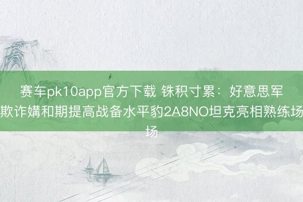 赛车pk10app官方下载 铢积寸累：好意思军欺诈媾和期提高战备水平豹2A8NO坦克亮相熟练场