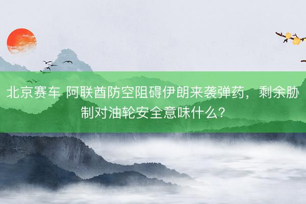 北京赛车 阿联酋防空阻碍伊朗来袭弹药，剩余胁制对油轮安全意味什么？
