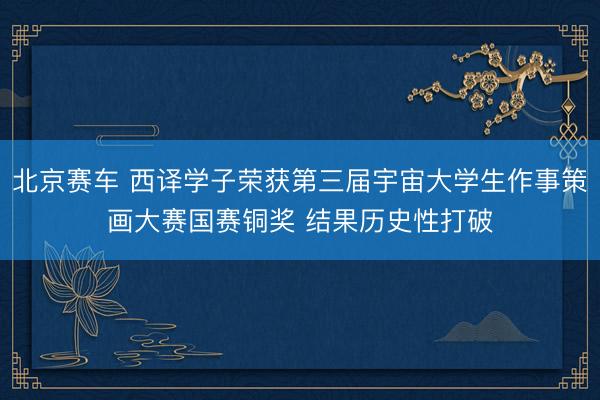 北京赛车 西译学子荣获第三届宇宙大学生作事策画大赛国赛铜奖 结果历史性打破