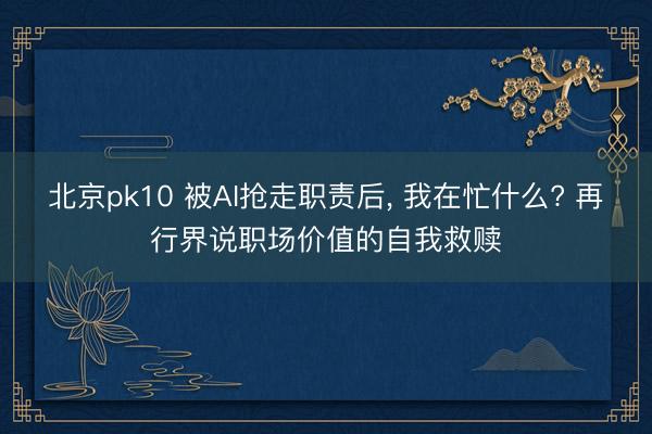 北京pk10 被AI抢走职责后， 我在忙什么? 再行界说职场价值的自我救赎