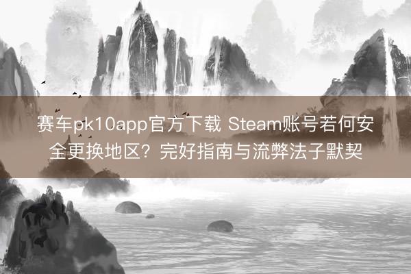 赛车pk10app官方下载 Steam账号若何安全更换地区？完好指南与流弊法子默契
