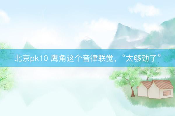 北京pk10 鹰角这个音律联觉，“太够劲了”