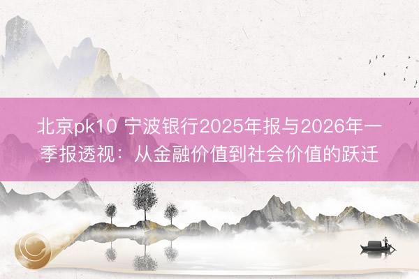 北京pk10 宁波银行2025年报与2026年一季报透视：从金融价值到社会价值的跃迁