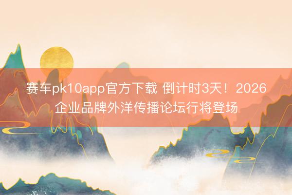 赛车pk10app官方下载 倒计时3天！2026企业品牌外洋传播论坛行将登场