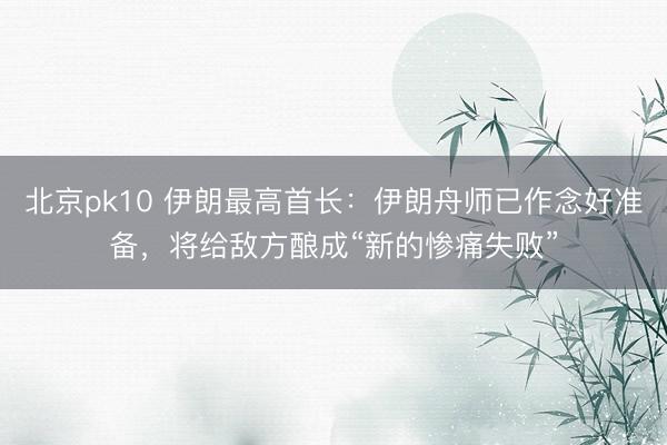 北京pk10 伊朗最高首长：伊朗舟师已作念好准备，将给敌方酿成“新的惨痛失败”