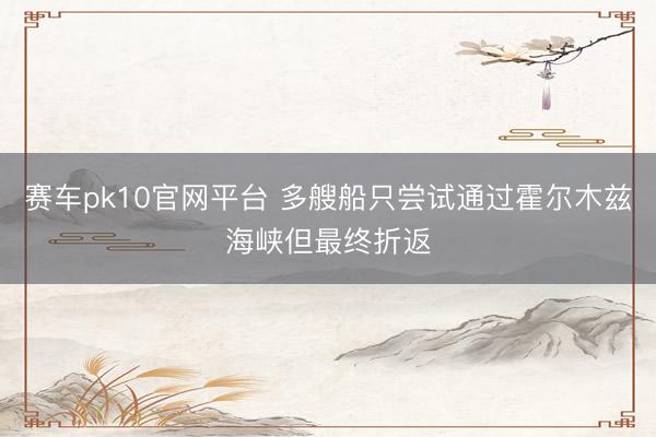 赛车pk10官网平台 多艘船只尝试通过霍尔木兹海峡但最终折返