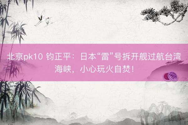 北京pk10 钧正平：日本“雷”号拆开舰过航台湾海峡，小心玩火自焚！
