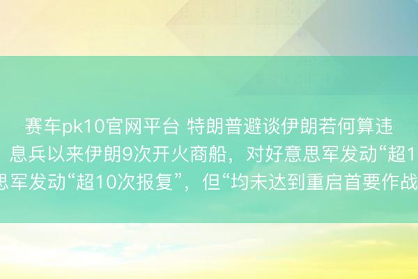 赛车pk10官网平台 特朗普避谈伊朗若何算违抗息兵，好意思官员：息兵以来伊朗9次开火商船，对好意思军发动“超10次报复”，但“均未达到重启首要作战行径门槛”